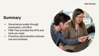 Summary
● Governance scales through
automation, not effort
● FME Flow provides the APIs and
tools you need
● Proactive administration reduces
risk and workload
 