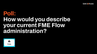 Poll:
How would you describe
your current FME Flow
administration?
 