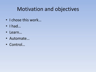 Motivation and objectives
•
•
•
•
•

I chose this work…
I had…
Learn…
Automate…
Control…

 