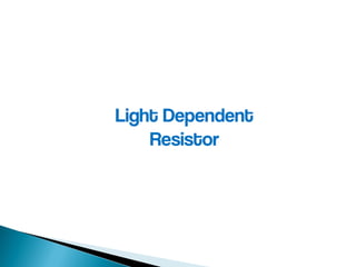 Light Dependent
Resistor
 