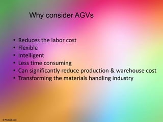 Why consider AGVs
• Reduces the labor cost
• Flexible
• Intelligent
• Less time consuming
• Can significantly reduce production & warehouse cost
• Transforming the materials handling industry
 