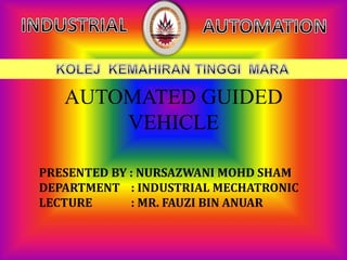 AUTOMATED GUIDED
VEHICLE
PRESENTED BY : NURSAZWANI MOHD SHAM
DEPARTMENT : INDUSTRIAL MECHATRONIC
LECTURE : MR. FAUZI BIN ANUAR
 