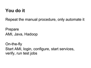 You do it
Repeat the manual procedure, only automate it

Prepare
AMI, Java, Hadoop

On-the-fly
Start AMI, login, configure, start services,
verify, run test jobs
 