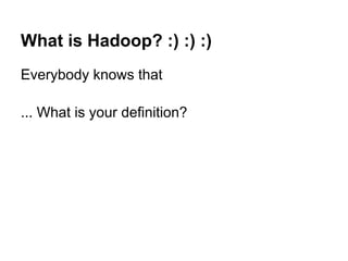 What is Hadoop? :) :) :)
Everybody knows that

... What is your definition?
 