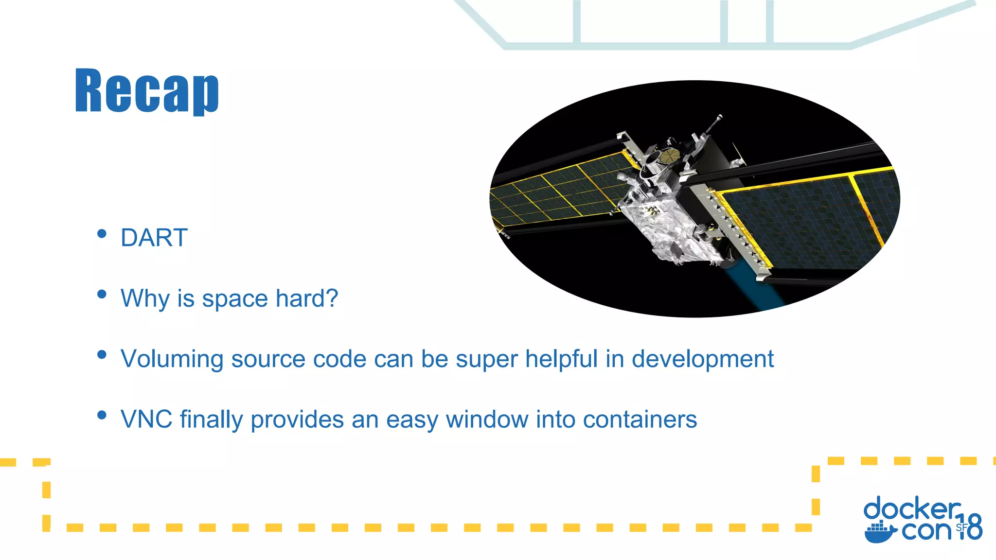 Recap
• DART
• Why is space hard?
• Voluming source code can be super helpful in development
• VNC finally provides an easy window into containers
 
