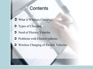 Contents
 What is Wireless Charging?
 Types of Charging
 Need of Electric Vehicles
 Problems with Electric vehicles
 Wireless Charging of Electric Vehicles
 