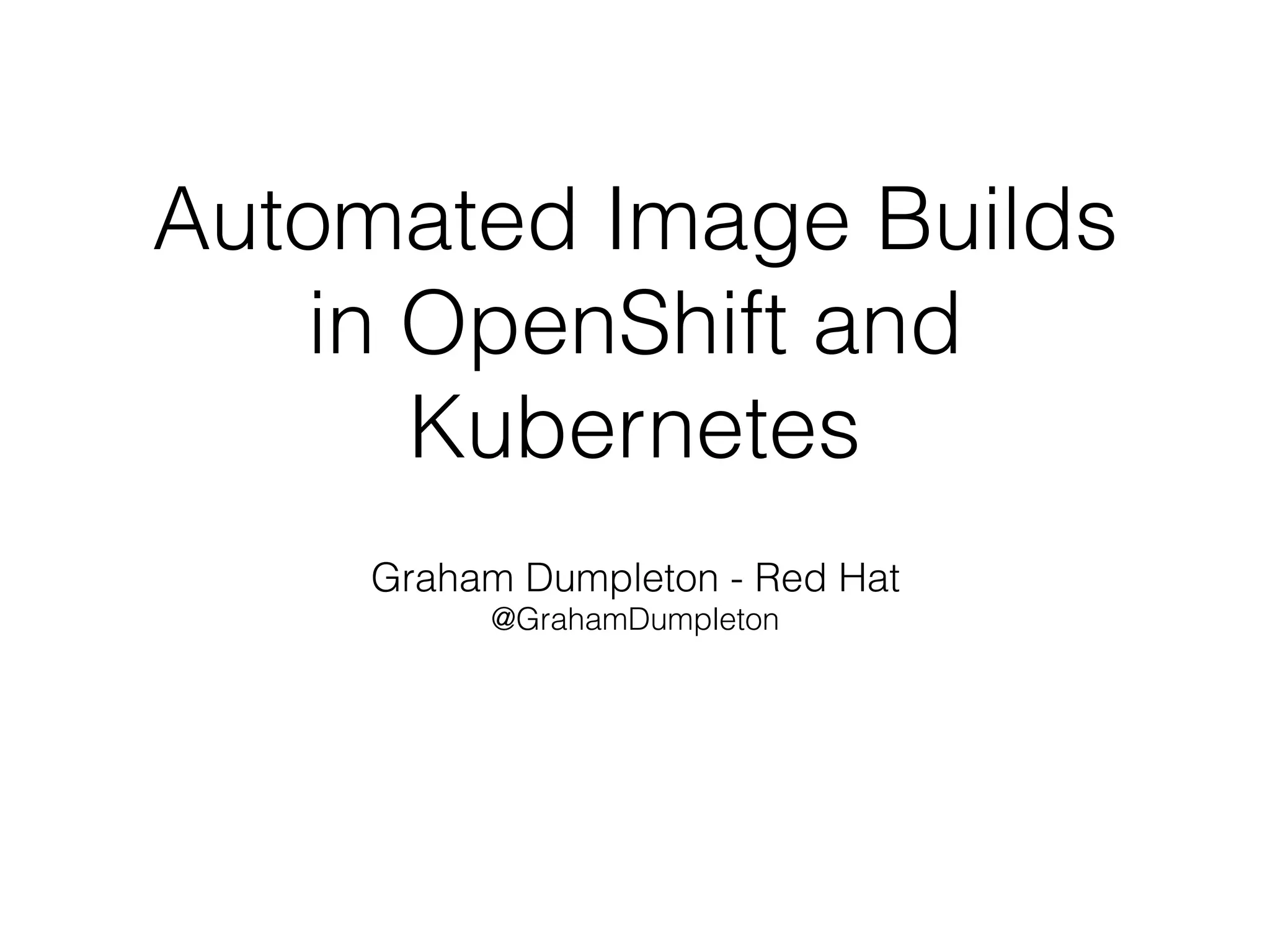 Automated Image Builds
in OpenShift and
Kubernetes
Graham Dumpleton - Red Hat
@GrahamDumpleton
 