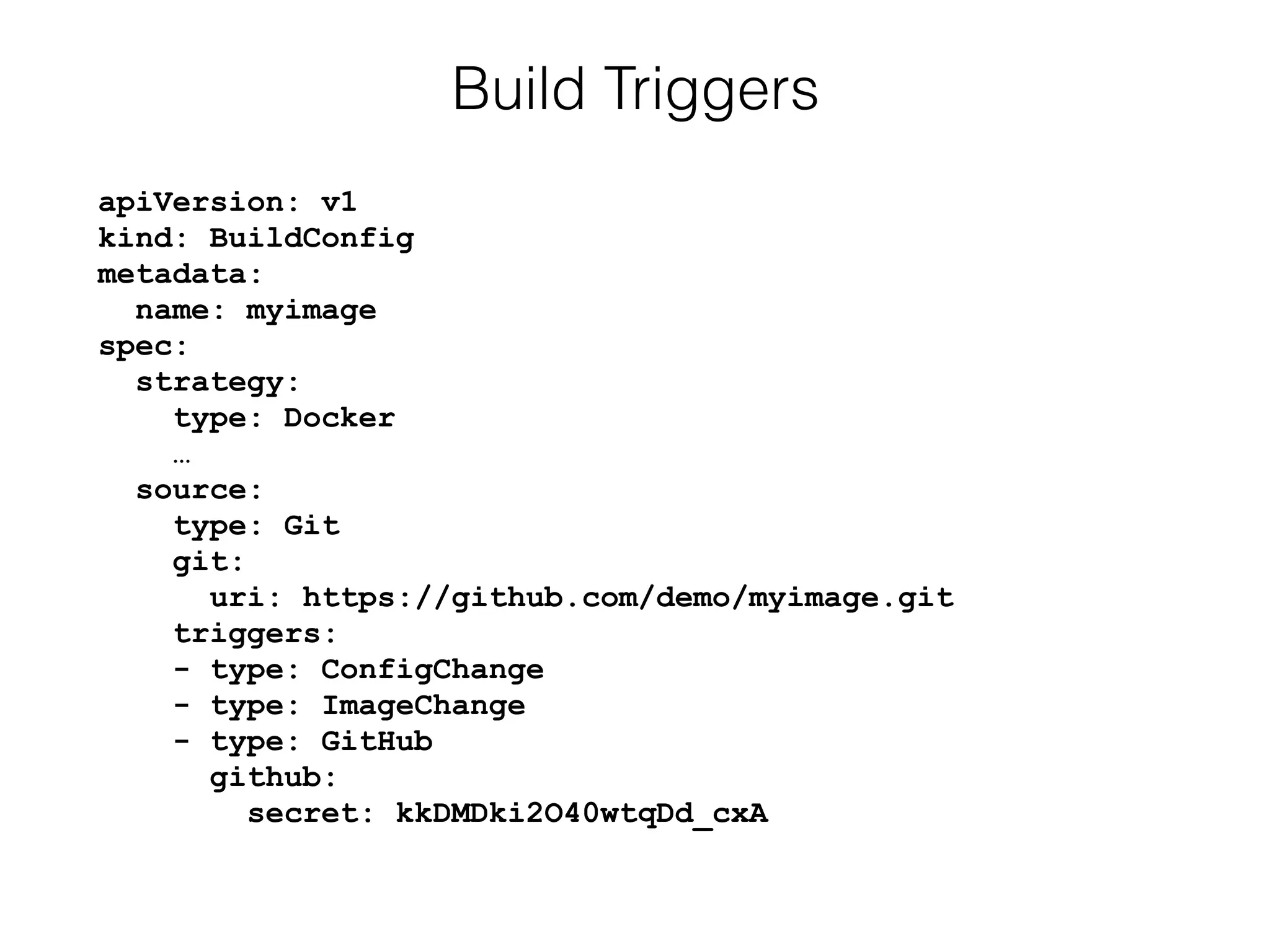 apiVersion: v1 
kind: BuildConfig 
metadata: 
name: myimage 
spec: 
strategy: 
type: Docker 
… 
source: 
type: Git 
git: 
uri: https://github.com/demo/myimage.git 
triggers: 
- type: ConfigChange 
- type: ImageChange 
- type: GitHub  
github: 
secret: kkDMDki2O40wtqDd_cxA 
Build Triggers
 