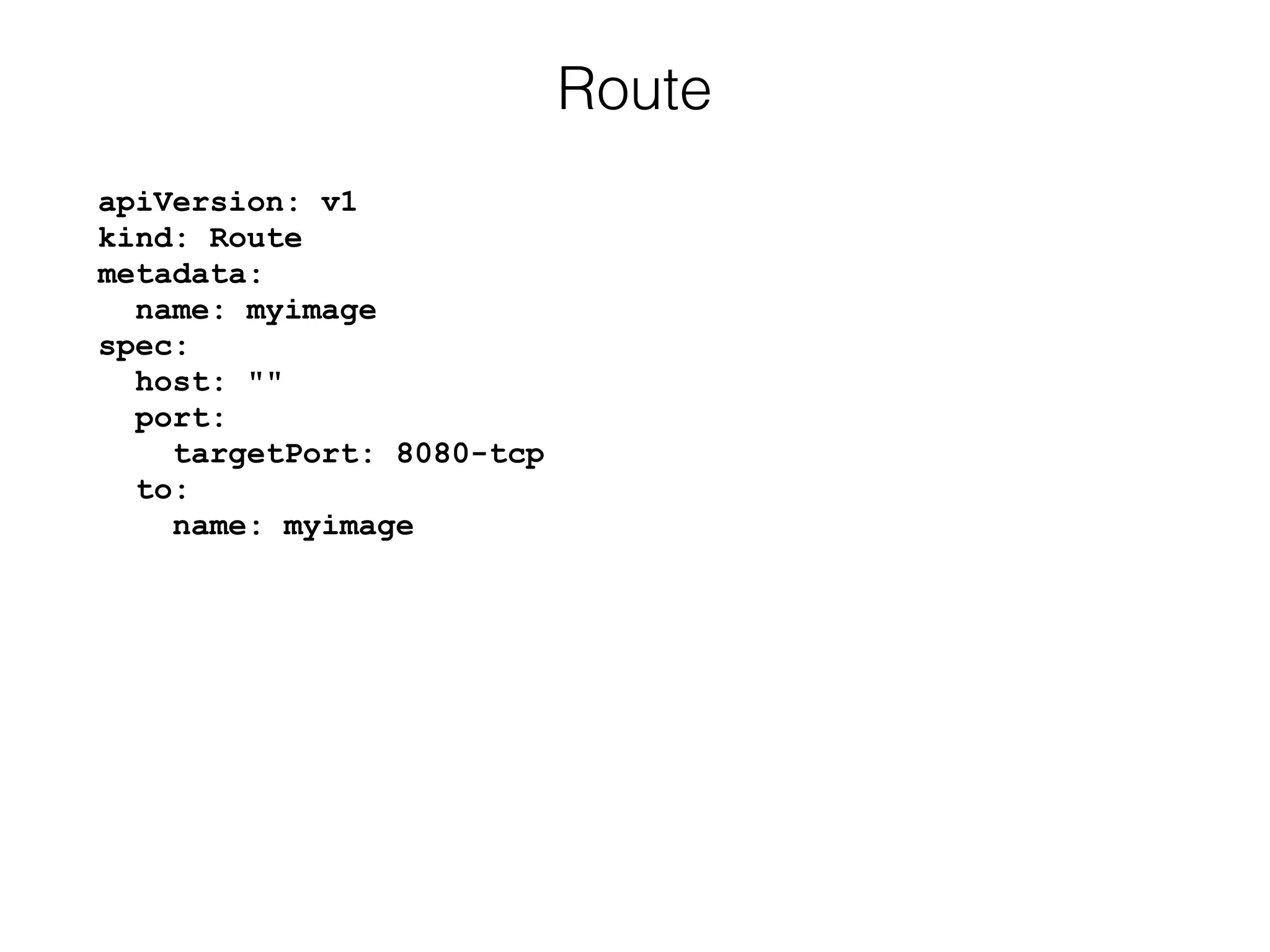 apiVersion: v1 
kind: Route 
metadata: 
name: myimage 
spec: 
host: "" 
port: 
targetPort: 8080-tcp 
to: 
name: myimage
Route
 