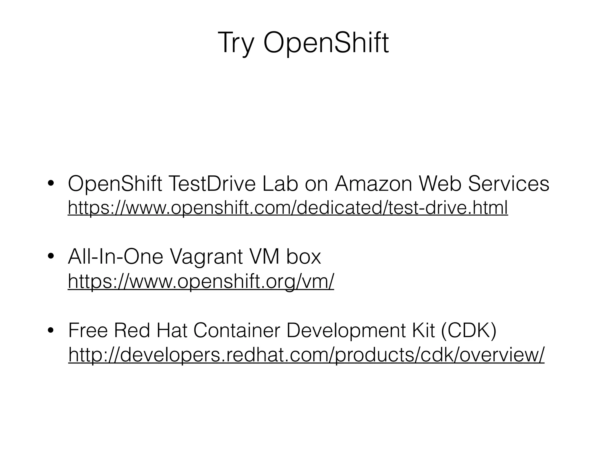Try OpenShift
• OpenShift TestDrive Lab on Amazon Web Services 
https://www.openshift.com/dedicated/test-drive.html
• All-In-One Vagrant VM box 
https://www.openshift.org/vm/
• Free Red Hat Container Development Kit (CDK) 
http://developers.redhat.com/products/cdk/overview/
 