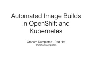 Automated Image Builds
in OpenShift and
Kubernetes
Graham Dumpleton - Red Hat
@GrahamDumpleton
 
