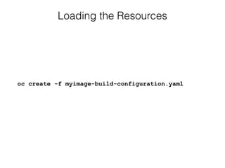 Loading the Resources
oc create -f myimage-build-configuration.yaml
 