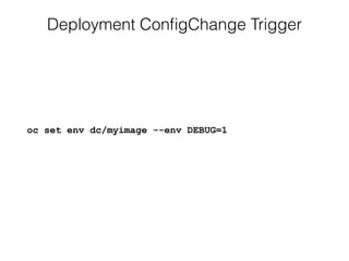 Deployment ConﬁgChange Trigger
oc set env dc/myimage --env DEBUG=1
 