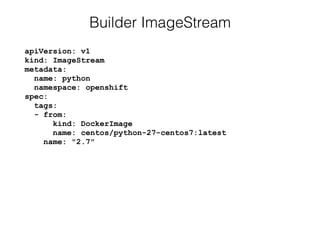 apiVersion: v1 
kind: ImageStream 
metadata: 
name: python 
namespace: openshift 
spec: 
tags: 
- from: 
kind: DockerImage 
name: centos/python-27-centos7:latest 
name: "2.7"
Builder ImageStream
 