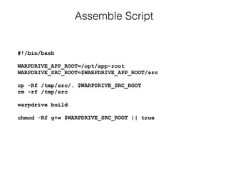 Assemble Script
#!/bin/bash 
 
WARPDRIVE_APP_ROOT=/opt/app-root 
WARPDRIVE_SRC_ROOT=$WARPDRIVE_APP_ROOT/src 
 
cp -Rf /tmp/src/. $WARPDRIVE_SRC_ROOT 
rm -rf /tmp/src 
 
warpdrive build 
 
chmod -Rf g+w $WARPDRIVE_SRC_ROOT || true
 