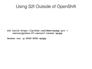 Using S2I Outside of OpenShift
s2i build https://github.com/demo/myapp.git  
centos/python-27-centos7:latest myapp 
 
docker run -p 8080:8080 myapp
 