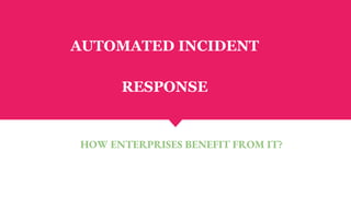 AUTOMATED INCIDENT
RESPONSE
HOW ENTERPRISES BENEFIT FROM IT?
 