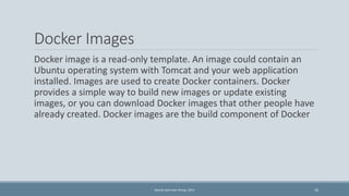 Docker Images 
Docker image is a read-only template. An image could contain an 
Ubuntu operating system with Tomcat and yo...