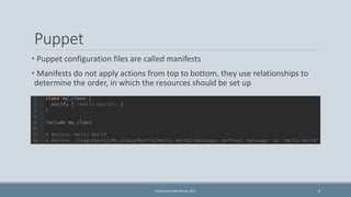 Puppet 
• Puppet configuration files are called manifests 
• Manifests do not apply actions from top to bottom, they use r...