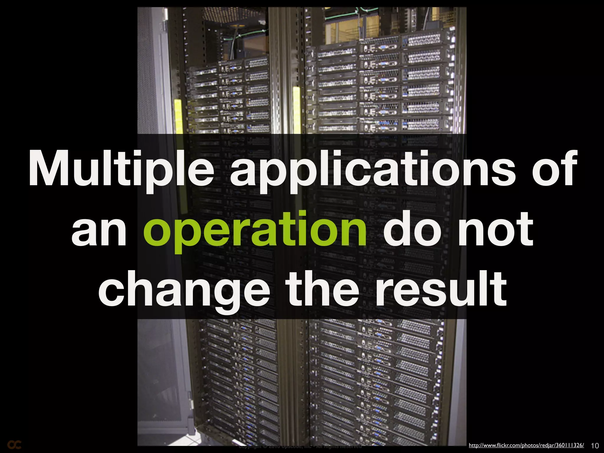 Multiple applications of
 an operation do not
  change the result

         Copyright © 2010 Opscode, Inc - All Rights Reserved   http://www.ﬂickr.com/photos/redjar/360111326/   10
 