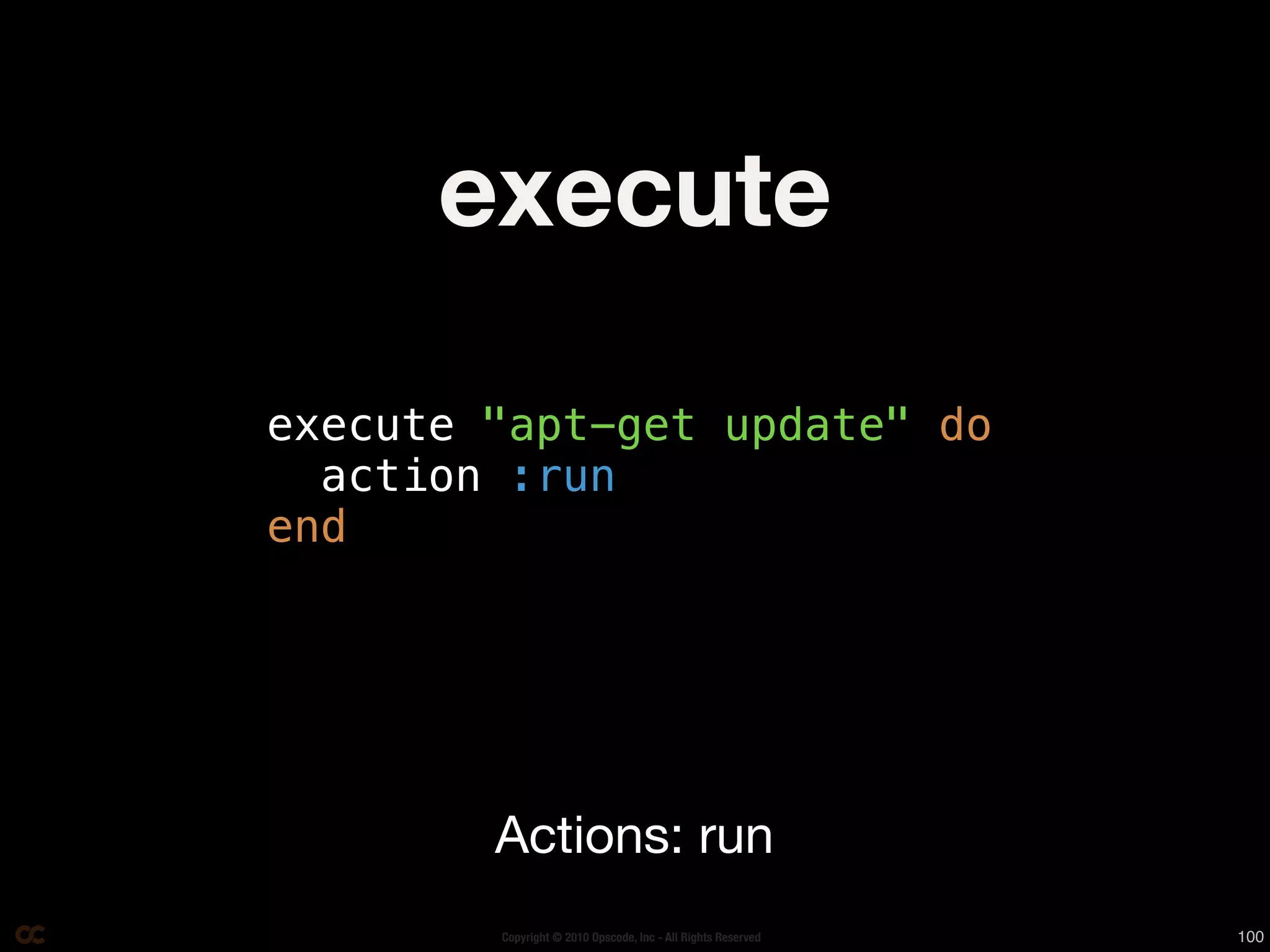 execute

execute "apt-get update" do
  action :run
end




        Actions: run
        Copyright © 2010 Opscode, Inc - All Rights Reserved   100
 
