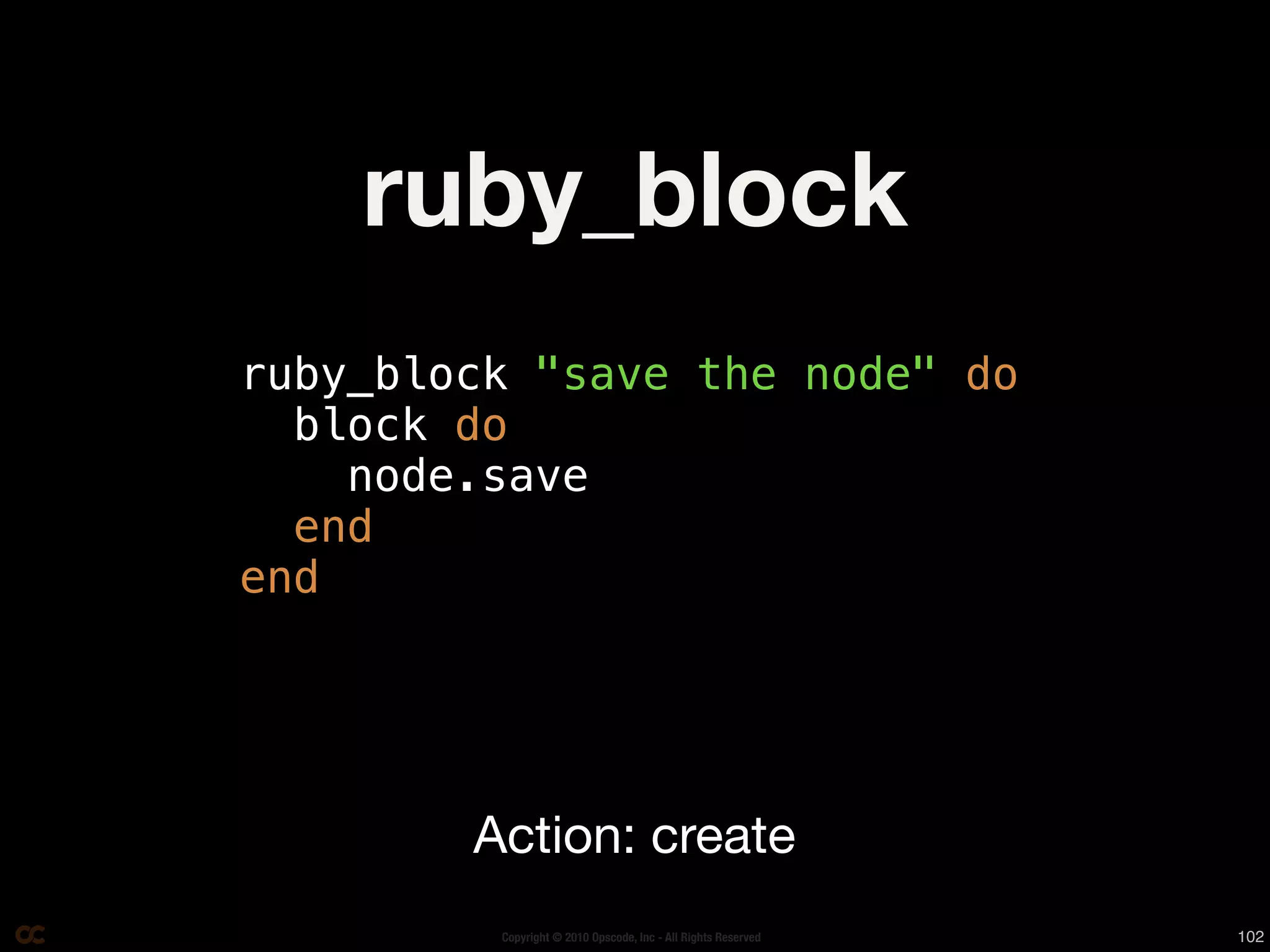 ruby_block
ruby_block "save the node" do
  block do
    node.save
  end
end




        Action: create
         Copyright © 2010 Opscode, Inc - All Rights Reserved   102
 