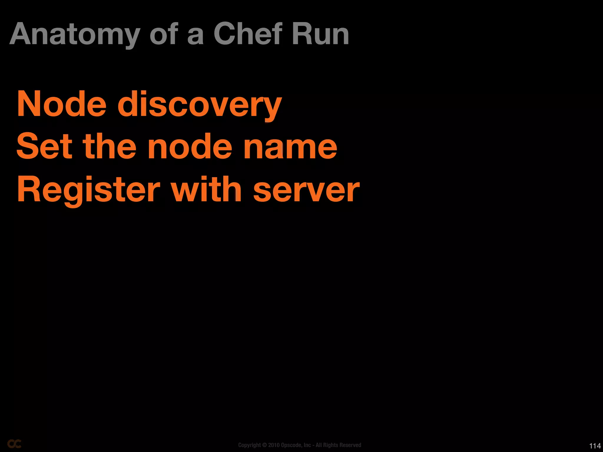 Anatomy of a Chef Run

Node discovery
Set the node name
Register with server




              Copyright © 2010 Opscode, Inc - All Rights Reserved   114
 