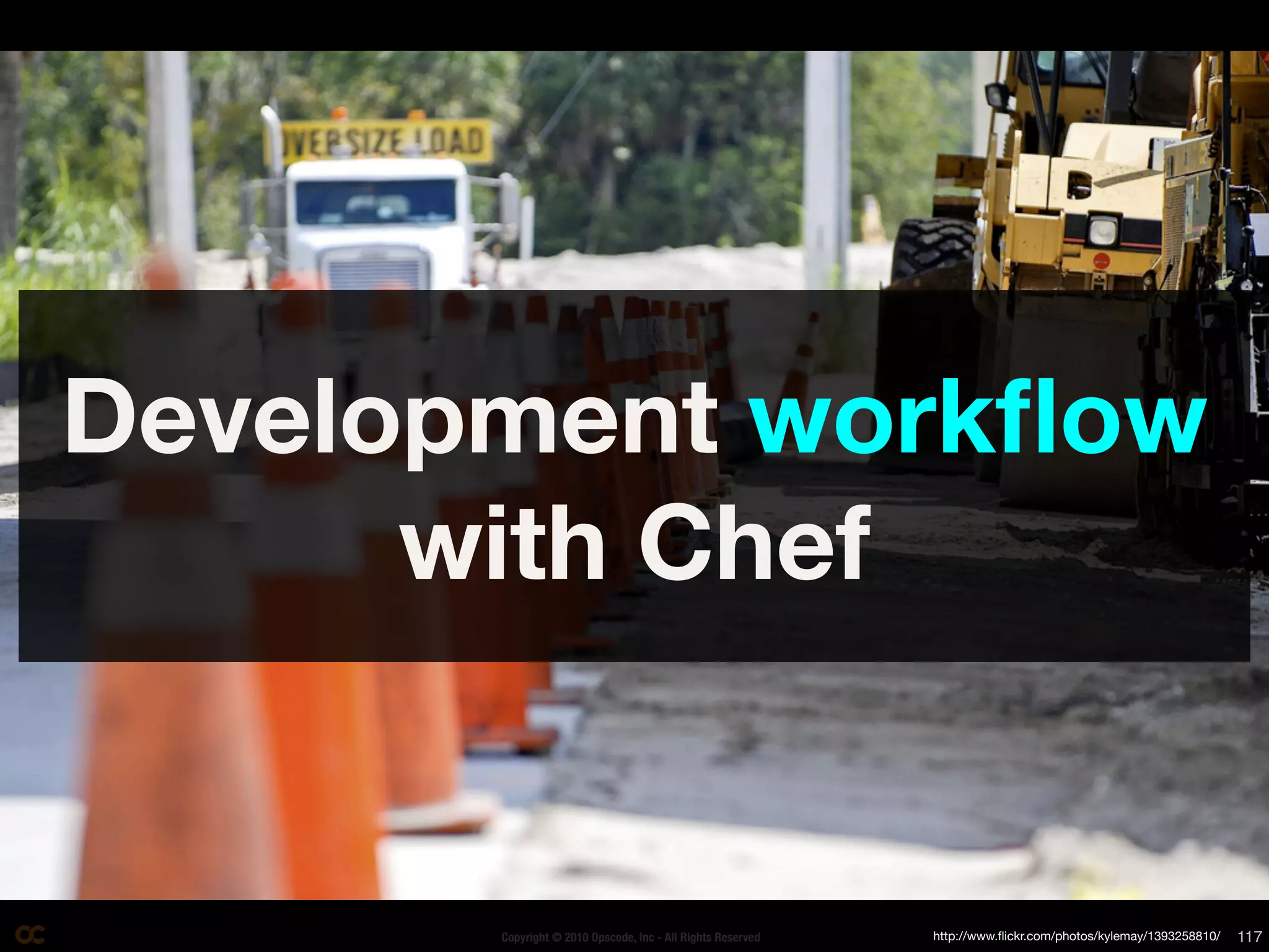 Development workﬂow
      with Chef


       Copyright © 2010 Opscode, Inc - All Rights Reserved   http://www.ﬂickr.com/photos/kylemay/1393258810/   117
 