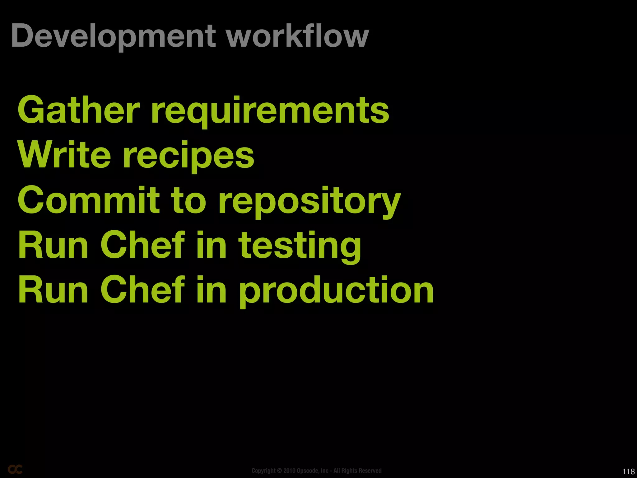 Development workﬂow

Gather requirements
Write recipes
Commit to repository
Run Chef in testing
Run Chef in production



            Copyright © 2010 Opscode, Inc - All Rights Reserved   118
 