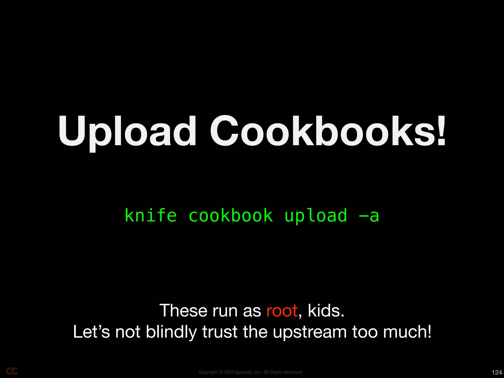 Upload Cookbooks!
      knife cookbook upload -a




            These run as root, kids.
Let’s not blindly trust the upstream too much!

                Copyright © 2010 Opscode, Inc - All Rights Reserved   124
 