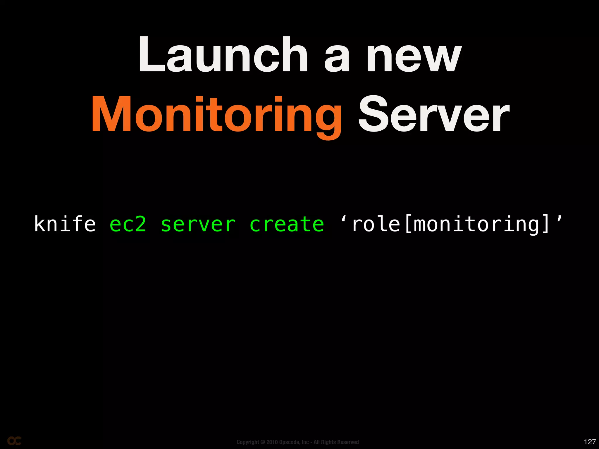 Launch a new
    Monitoring Server

knife ec2 server create ‘role[monitoring]’




                Copyright © 2010 Opscode, Inc - All Rights Reserved   127
 