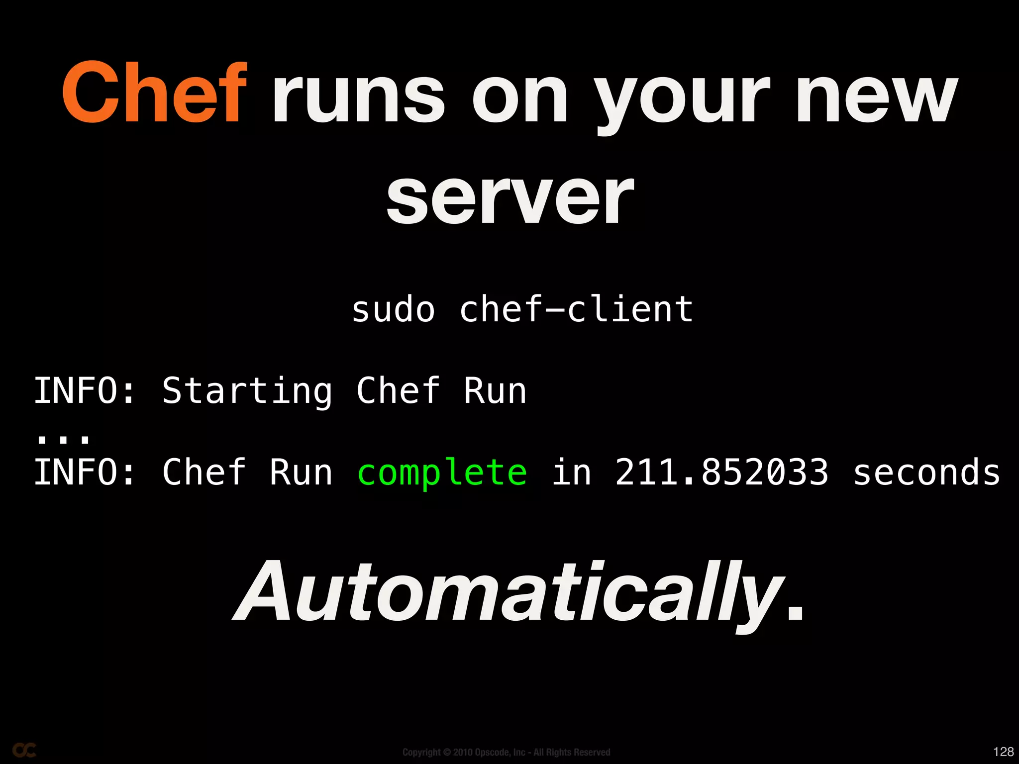 Chef runs on your new
         server
              sudo chef-client

INFO: Starting Chef Run
...
INFO: Chef Run complete in 211.852033 seconds


         Automatically.
                 Copyright © 2010 Opscode, Inc - All Rights Reserved   128
 