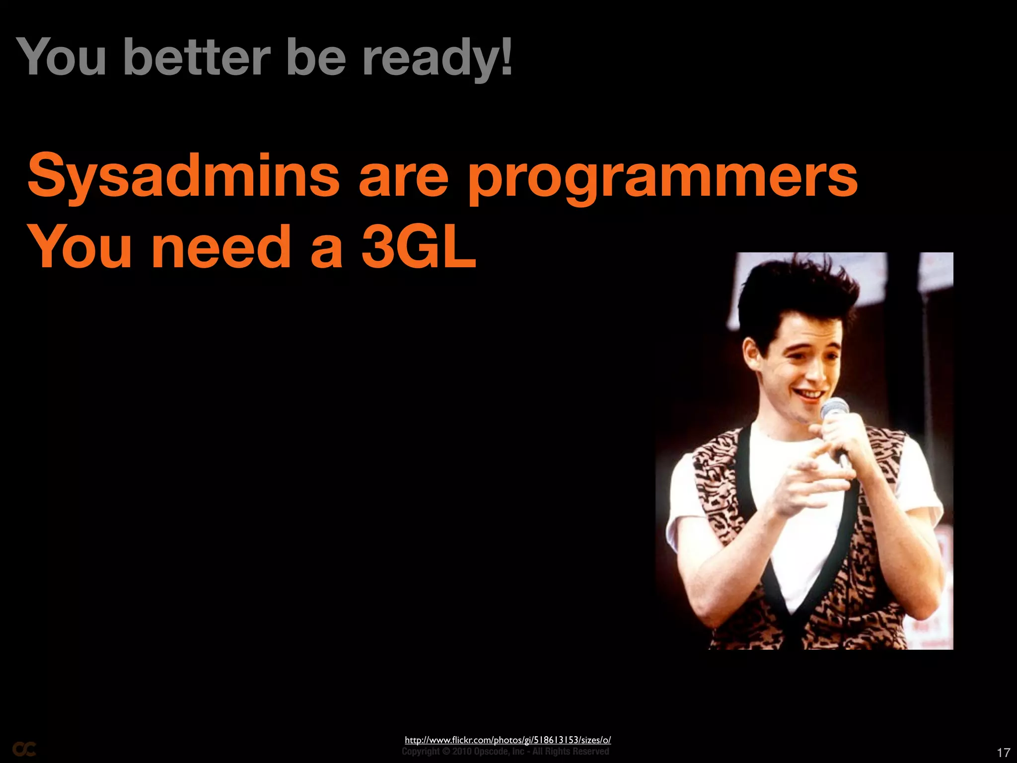 You better be ready!

Sysadmins are programmers
You need a 3GL




                http://www.ﬂickr.com/photos/gi/518613153/sizes/o/
               Copyright © 2010 Opscode, Inc - All Rights Reserved   17
 