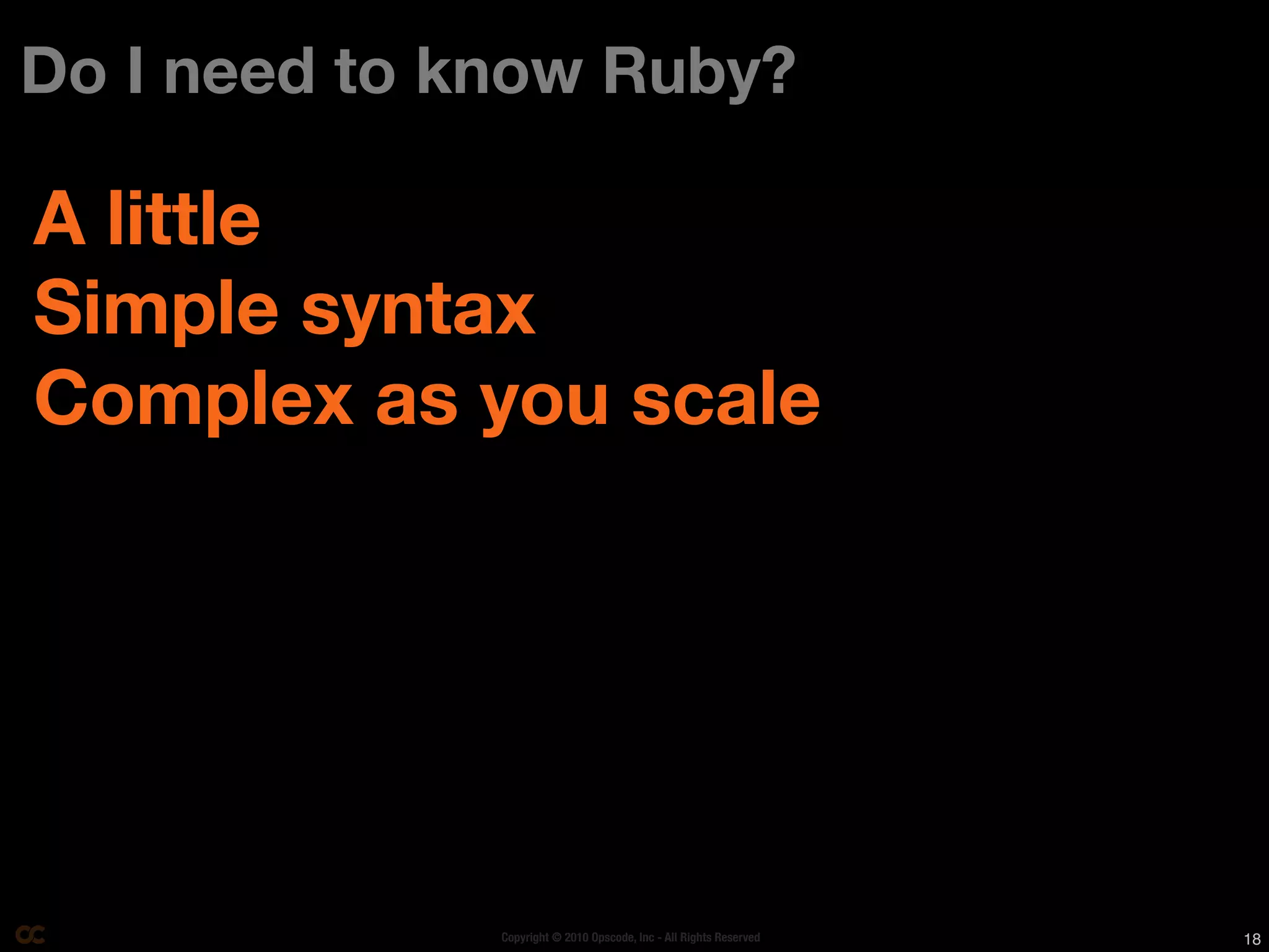 Do I need to know Ruby?

A little
Simple syntax
Complex as you scale




              Copyright © 2010 Opscode, Inc - All Rights Reserved   18
 