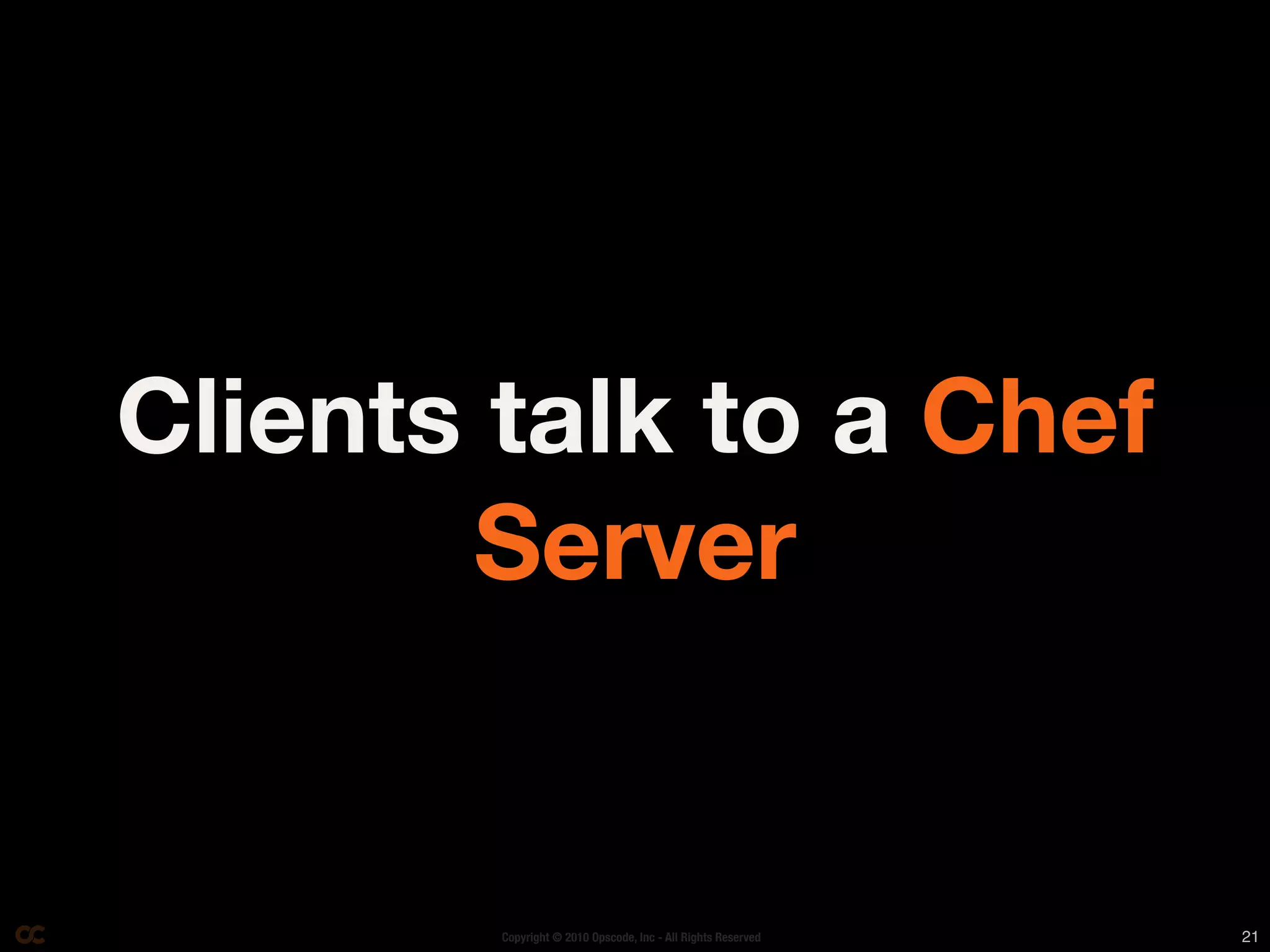Clients talk to a Chef
       Server


        Copyright © 2010 Opscode, Inc - All Rights Reserved   21
 