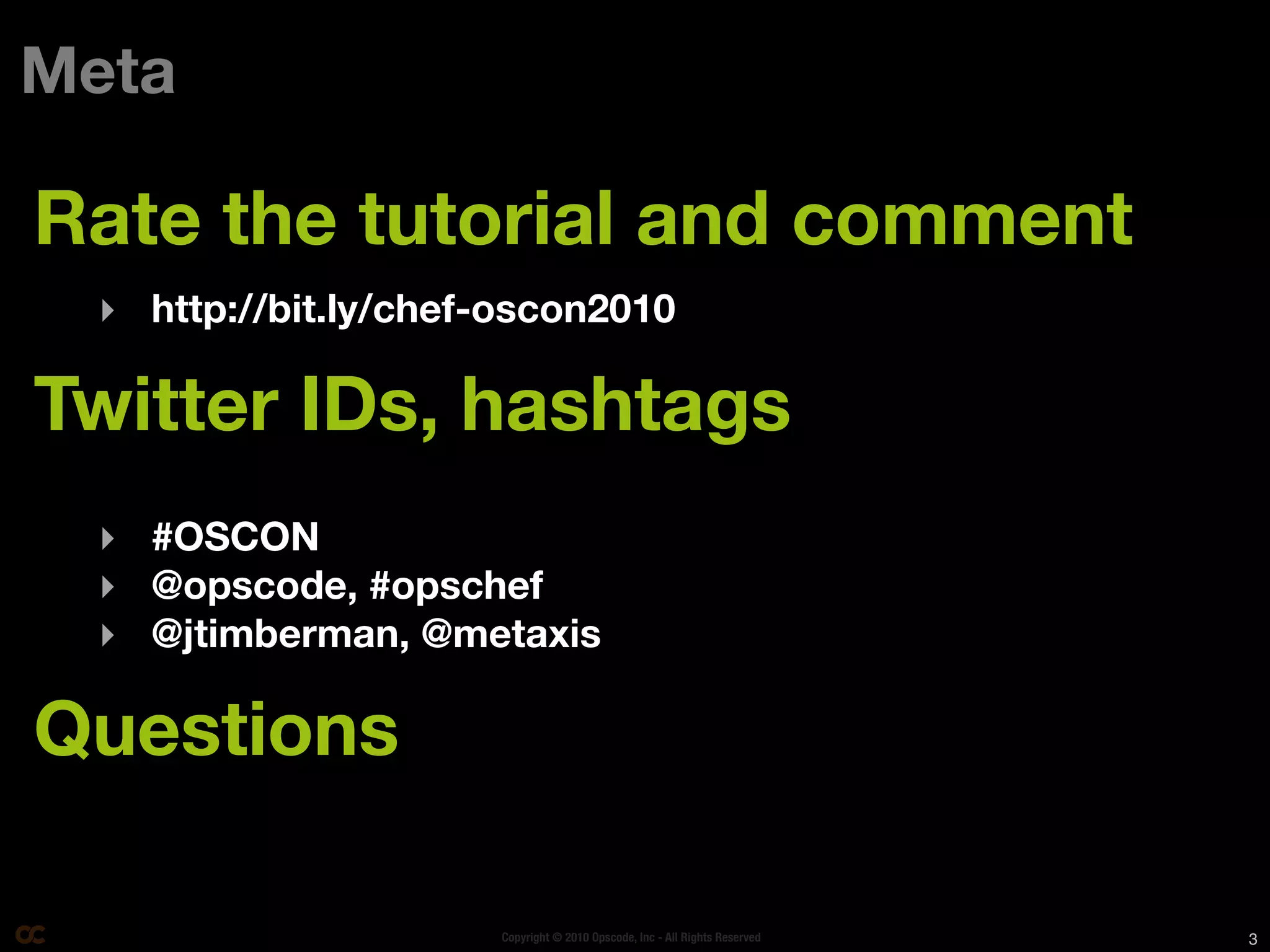 Meta

Rate the tutorial and comment
 ‣ http://bit.ly/chef-oscon2010

Twitter IDs, hashtags
 ‣ #OSCON
 ‣ @opscode, #opschef
 ‣ @jtimberman, @metaxis

Questions

                      Copyright © 2010 Opscode, Inc - All Rights Reserved   3
 