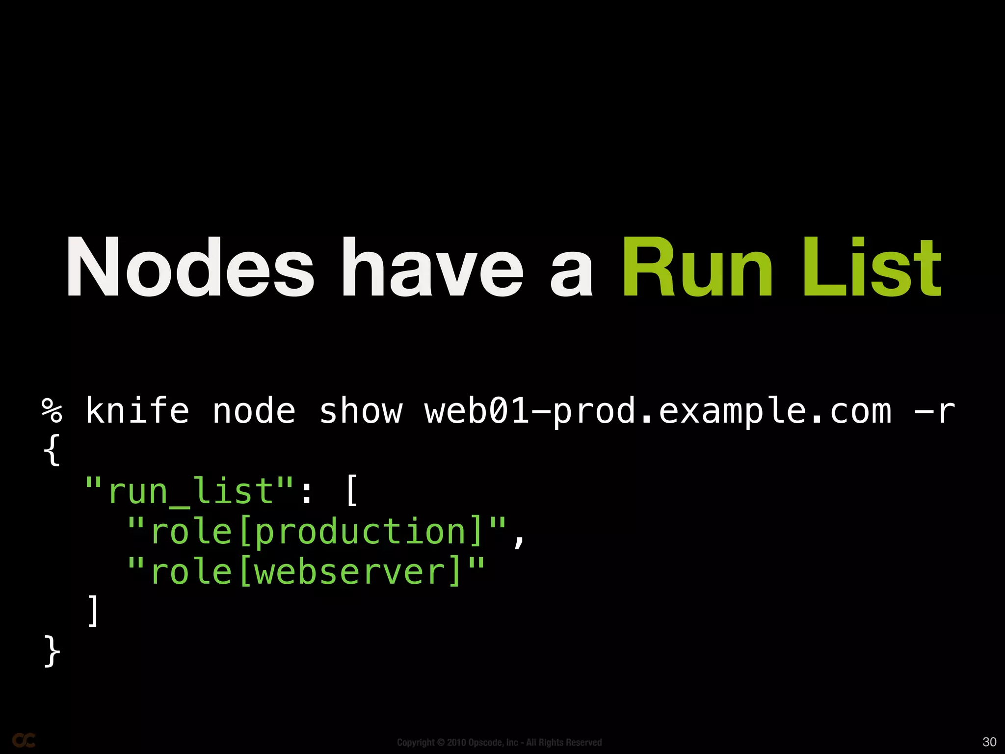 Nodes have a Run List
% knife node show web01-prod.example.com -r
{
  "run_list": [
    "role[production]",
    "role[webserver]"
  ]
}

                Copyright © 2010 Opscode, Inc - All Rights Reserved   30
 
