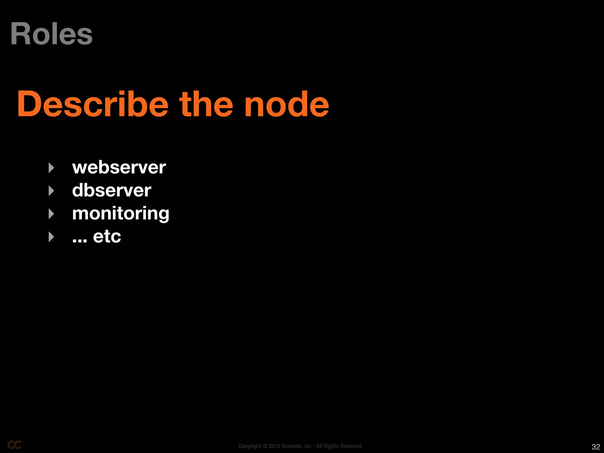 Roles

Describe the node
  ‣   webserver
  ‣   dbserver
  ‣   monitoring
  ‣   ... etc




                   Copyright © 2010 Opscode, Inc - All Rights Reserved   32
 