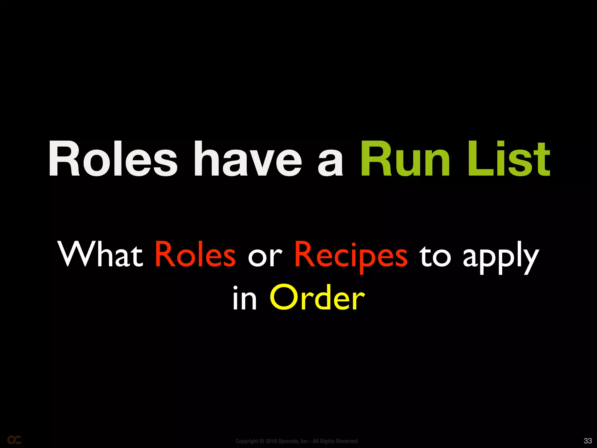 Roles have a Run List
What Roles or Recipes to apply
          in Order


           Copyright © 2010 Opscode, Inc - All Rights Reserved   33
 