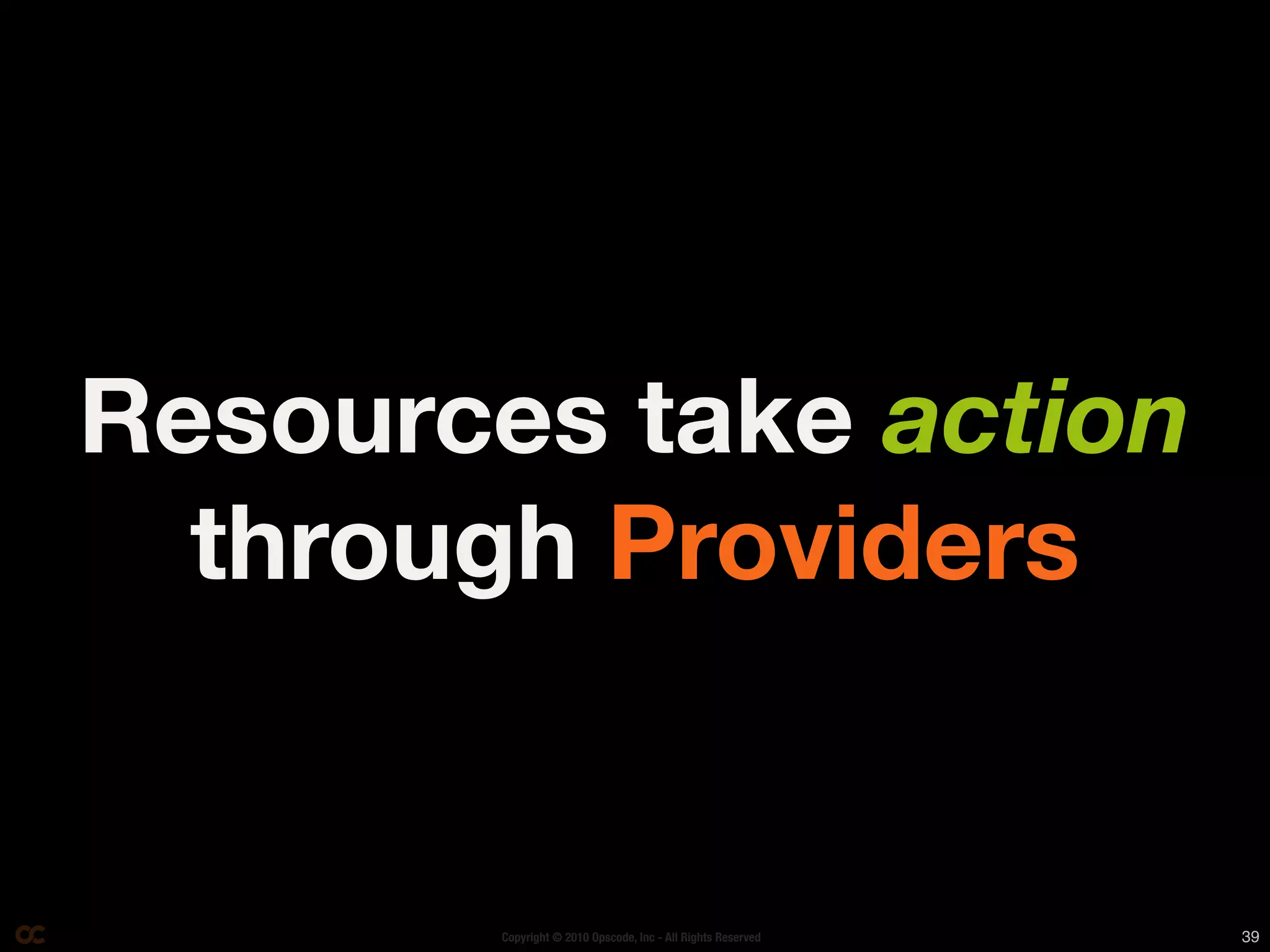Resources take action
  through Providers


       Copyright © 2010 Opscode, Inc - All Rights Reserved   39
 