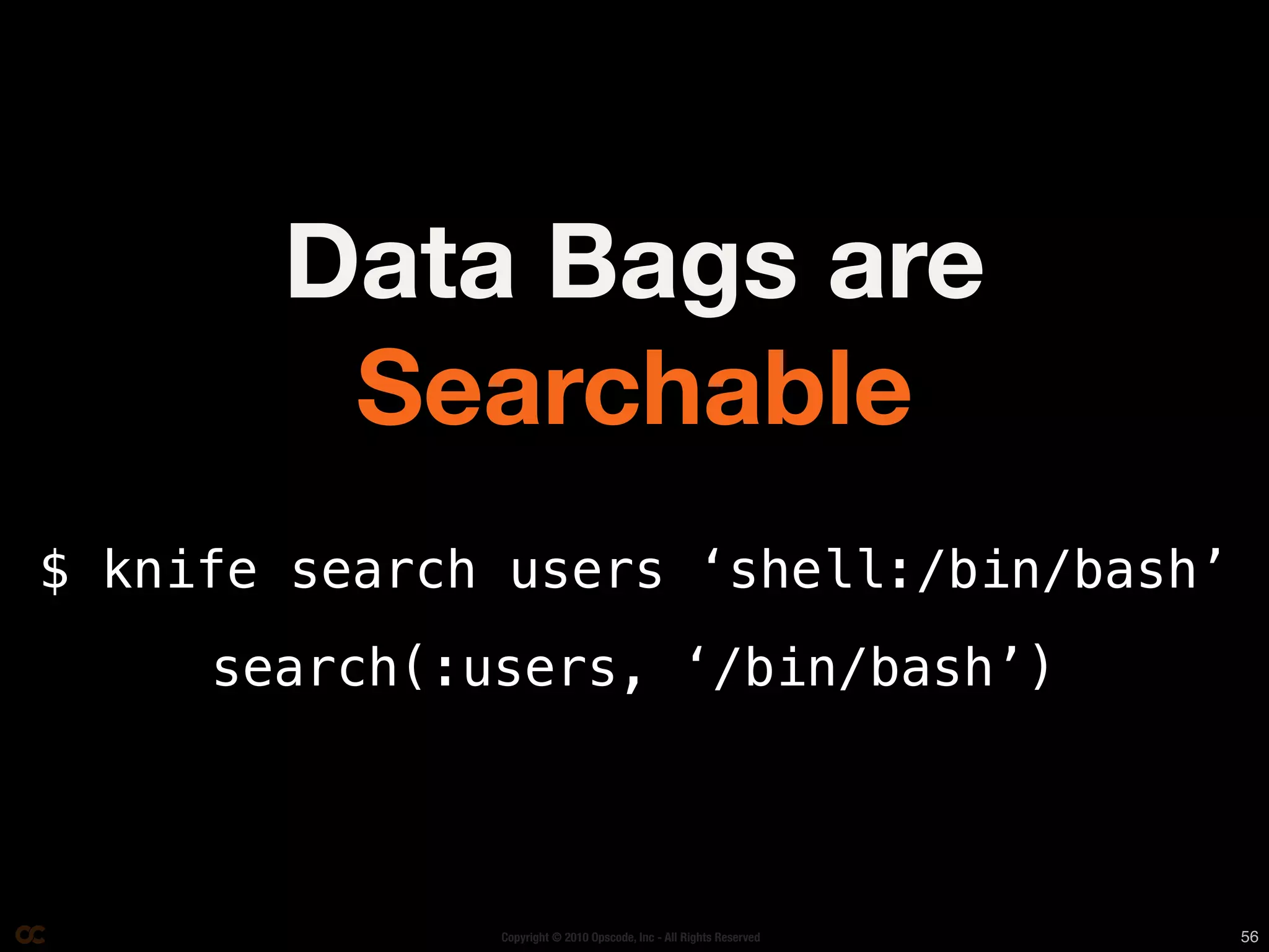 Data Bags are
        Searchable
$ knife search users ‘shell:/bin/bash’
     search(:users, ‘/bin/bash’)



              Copyright © 2010 Opscode, Inc - All Rights Reserved   56
 