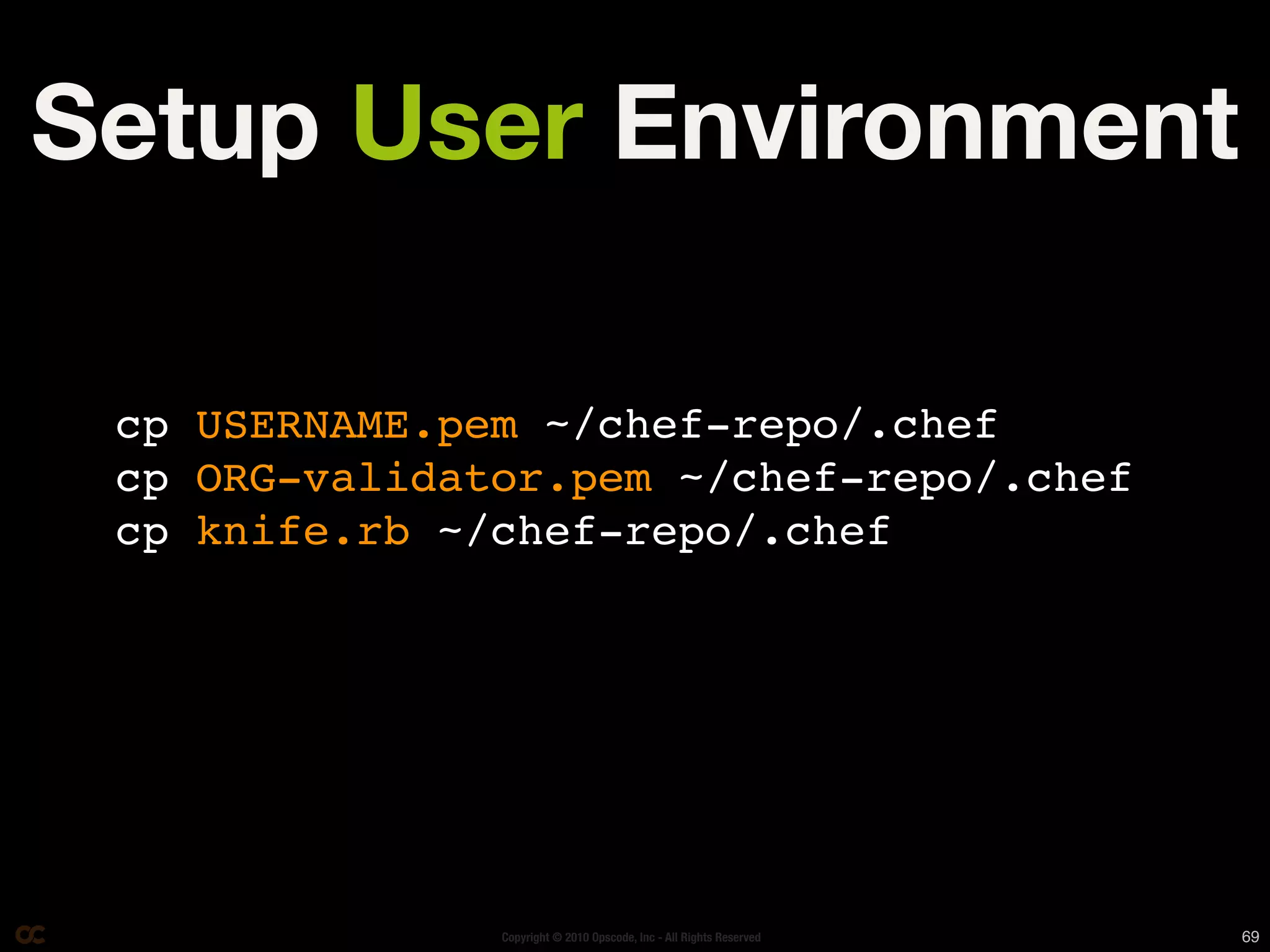 Setup User Environment

 cp USERNAME.pem ~/chef-repo/.chef
 cp ORG-validator.pem ~/chef-repo/.chef
 cp knife.rb ~/chef-repo/.chef




               Copyright © 2010 Opscode, Inc - All Rights Reserved   69
 