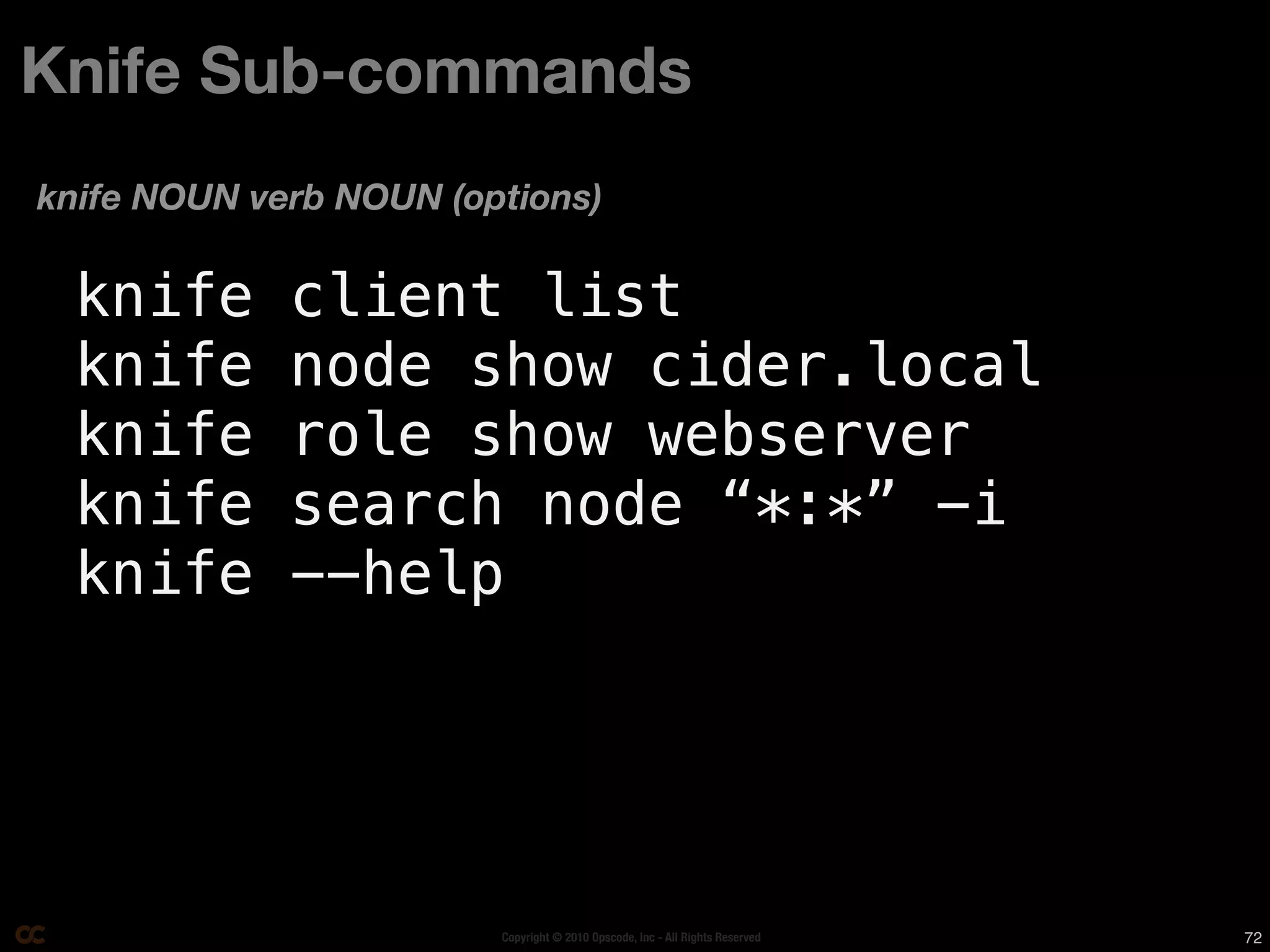 Knife Sub-commands
knife NOUN verb NOUN (options)

 knife       client list
 knife       node show cider.local
 knife       role show webserver
 knife       search node “*:*” -i
 knife       --help




                        Copyright © 2010 Opscode, Inc - All Rights Reserved   72
 