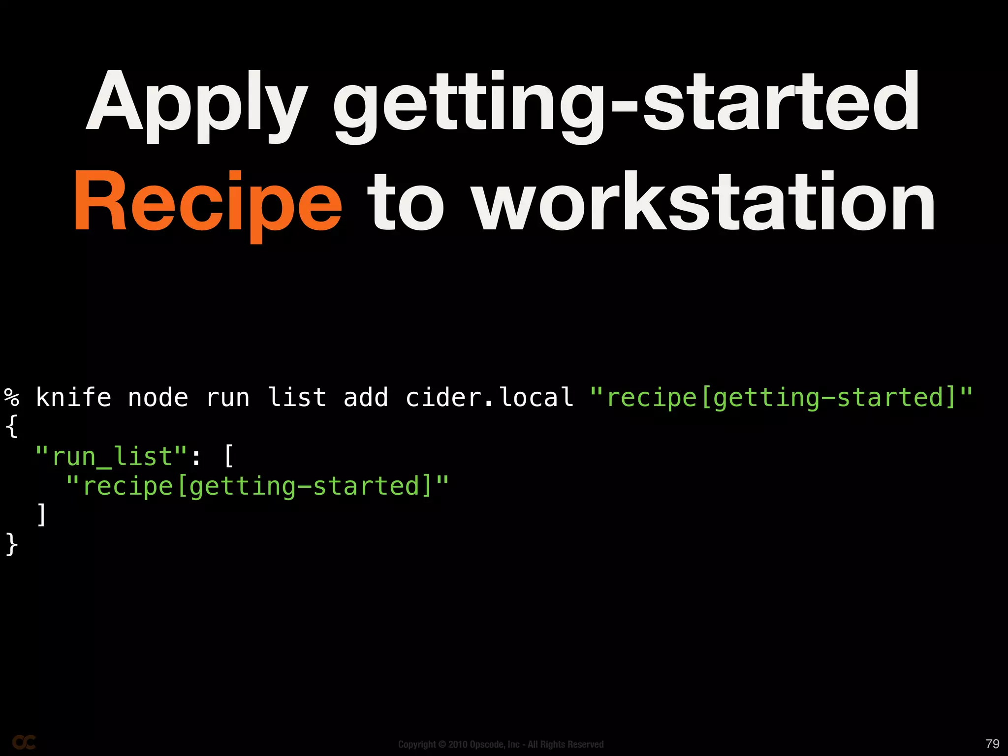 Apply getting-started
    Recipe to workstation

% knife node run list add cider.local "recipe[getting-started]"
{
  "run_list": [
    "recipe[getting-started]"
  ]
}




                         Copyright © 2010 Opscode, Inc - All Rights Reserved   79
 