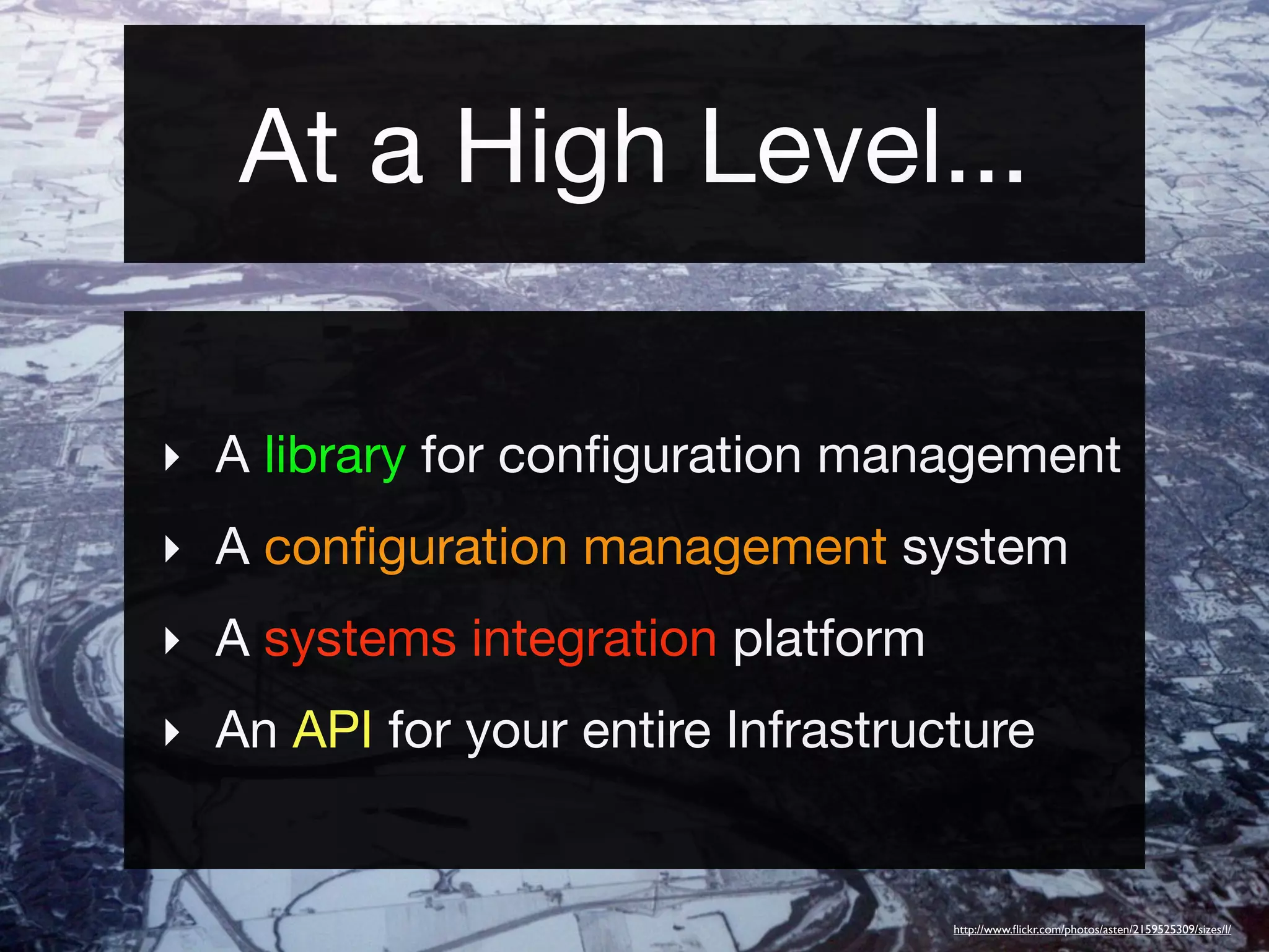 At a High Level...

‣ A library for conﬁguration management
‣ A conﬁguration management system
‣ A systems integration platform
‣ An API for your entire Infrastructure


                                   http://www.ﬂickr.com/photos/asten/2159525309/sizes/l/
 