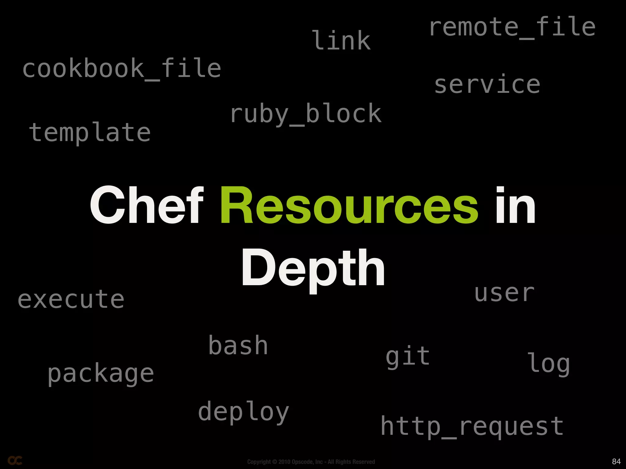 remote_file
                                         link
cookbook_file
                                                                             service
                ruby_block
template


     Chef Resources in
execute
           Depth   user

            bash                                                       git
 package                                                                          log
           deploy
                                                                       http_request
                 Copyright © 2010 Opscode, Inc - All Rights Reserved                    84
 