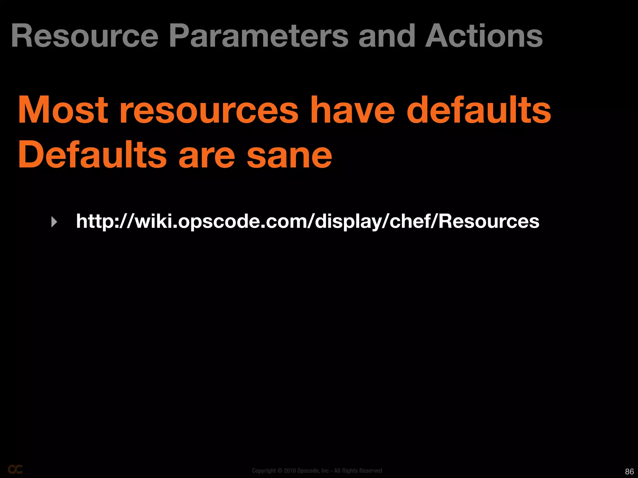 Resource Parameters and Actions

Most resources have defaults
Defaults are sane
  ‣ http://wiki.opscode.com/display/chef/Resources




                     Copyright © 2010 Opscode, Inc - All Rights Reserved   86
 