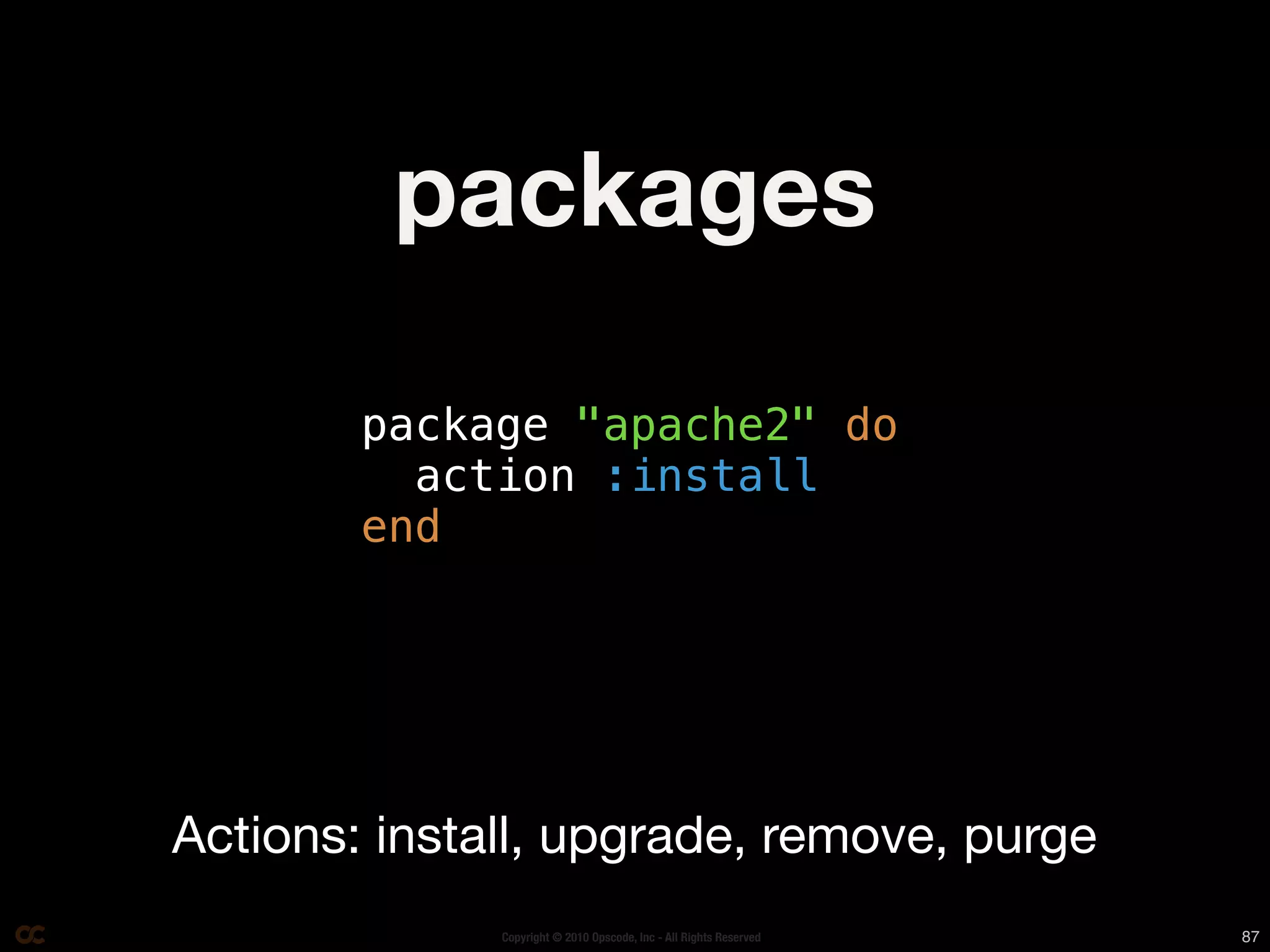 packages

        package "apache2" do
          action :install
        end




Actions: install, upgrade, remove, purge
              Copyright © 2010 Opscode, Inc - All Rights Reserved   87
 
