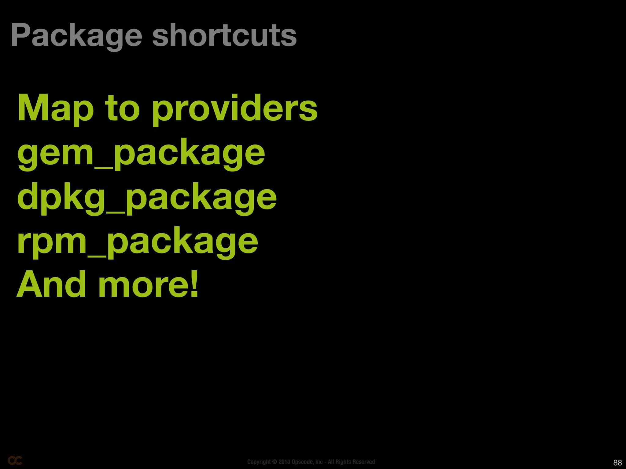 Package shortcuts

Map to providers
gem_package
dpkg_package
rpm_package
And more!



              Copyright © 2010 Opscode, Inc - All Rights Reserved   88
 
