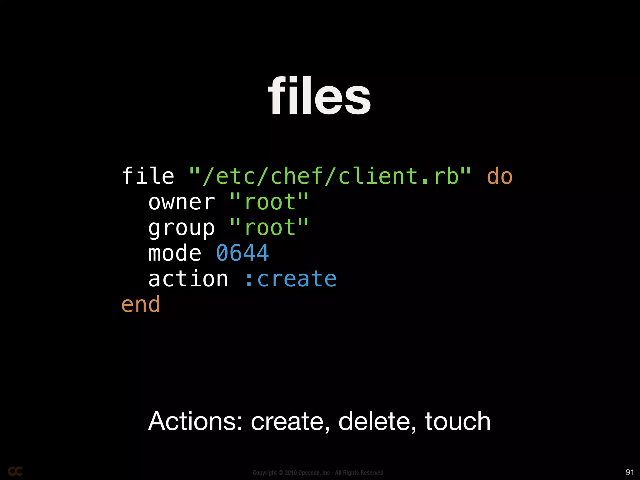 ﬁles
file "/etc/chef/client.rb" do
  owner "root"
  group "root"
  mode 0644
  action :create
end




  Actions: create, delete, touch
           Copyright © 2010 Opscode, Inc - All Rights Reserved   91
 